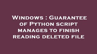 Windows : Guarantee of Python script manages to finish reading deleted file