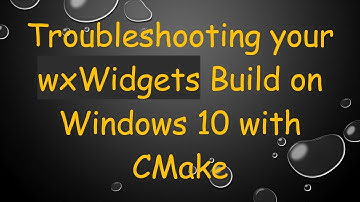 Troubleshooting your wxWidgets Build on Windows 10 with CMake