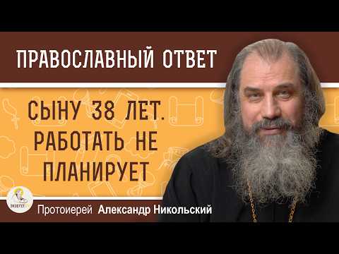 Сыну 38 лет. Работать не планирует. Как действовать мудро ?  Протоиерей Александр Никольский