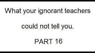 What your ignorant teachers could not tell you  -  PART 16