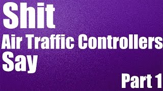 SHIT AIR TRAFFIC CONTROLLERS SAY (PART 1)