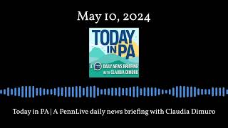 Today in PA | A PennLive daily news briefing with Claudia Dimuro - May 10, 2024
