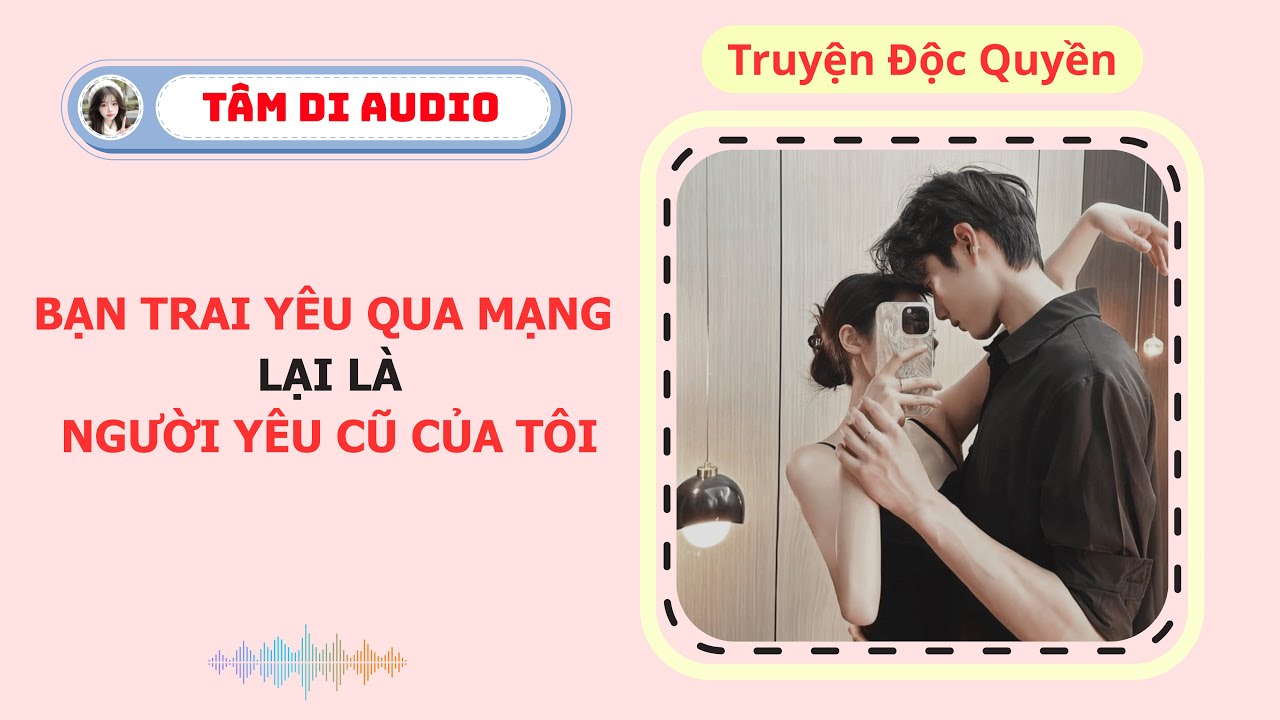 [Truyện Audio] | Bạn Trai Yêu Qua Mạng Lại Là Người Yêu Cũ Của Tôi | Tâm Di Audio