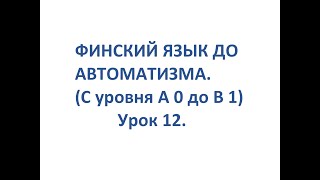 ФИНСКИЙ ЯЗЫК ДО АВТОМАТИЗМА. УРОК 12. УРОКИ ФИНСКОГО ЯЗЫКА.