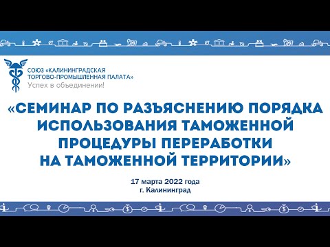 17.03.2022 Семинар о порядке использования таможенной процедуры переработки на таможенной территории