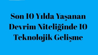 Son 10 Yılda Yaşanan Devrim Niteliğinde 10 Teknolojik Gelişme