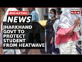 Breaking news sweltering heat in jharkhand all classes upto grade 8 cancels  jharkhand news