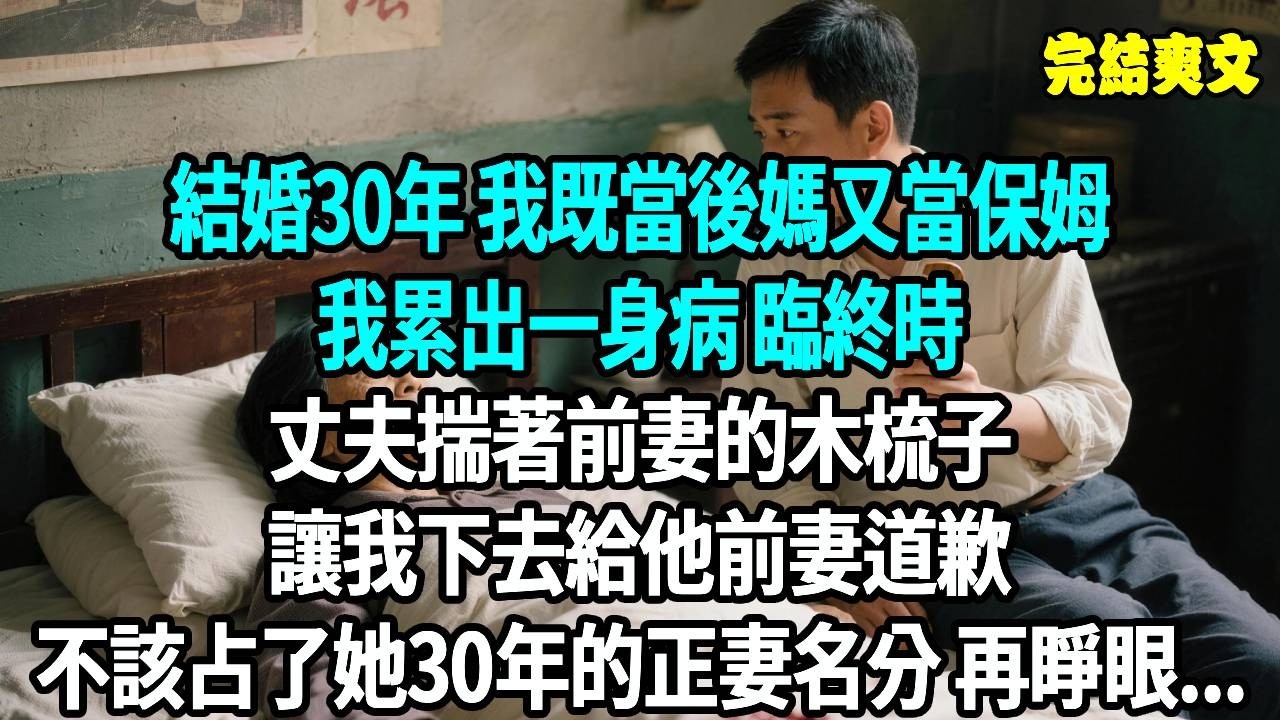 結婚30年 我既當後媽又當保姆，累出一身病 臨終丈夫揣著前妻的木梳子，讓我下去給他前妻道歉，不該占了她30年的正妻名分，再睜眼...#爽文#重生#原創