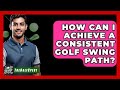 How Can I Achieve A Consistent Golf Swing Path? - The Golf Xpert