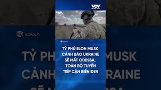 Ukraine có 'nóng mặt' trước lời cảnh báo của tỷ phú Elon Musk rằng 'Odessa sẽ thất thủ'?