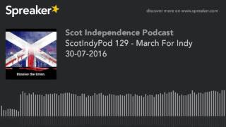 ScotIndyPod 129 - March For Indy 30-07-2016 (part 1 of 2)