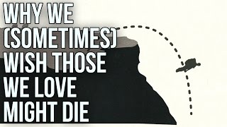 Why We (Sometimes) Wish Those We Love Might Die Why We (Sometimes) Wish Those We Love Might Die