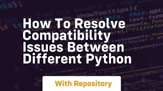 how to resolve compatibility issues between different python