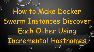 How to Make Docker Swarm Instances Discover Each Other Using Incremental Hostnames