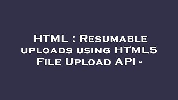 HTML : Resumable uploads using HTML5 File Upload API -