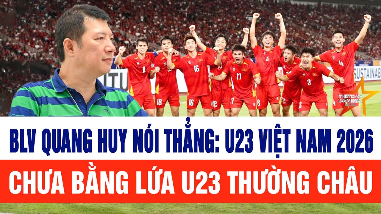 BLV Quang Huy nói thẳng: U23 Việt Nam 2026 chưa bằng lứa U23 Thường Châu
