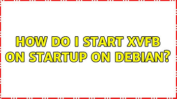 How do I start Xvfb on startup on Debian? (3 Solutions!!)