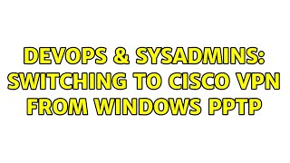 DevOps & SysAdmins: Switching to Cisco VPN from Windows PPTP (5 Solutions!!)