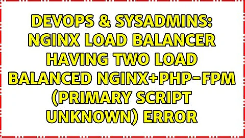 Nginx Load Balancer having two load balanced nginx+php-fpm (Primary script unknown) error