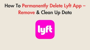 How To Permanently Delete Lyft App – Remove & Clean Up Data