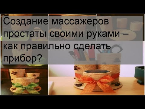 Создание массажеров простаты своими руками – как правильно сделать прибор?