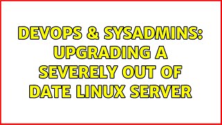 DevOps & SysAdmins: Upgrading a severely out of date linux server (4 Solutions!!)