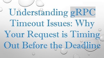 Understanding gRPC Timeout Issues: Why Your Request is Timing Out Before the Deadline