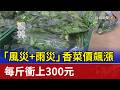 「風災+雨災」香菜價飆漲 每斤衝上300元