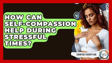 How Can Self-compassion Help During Stressful Times? - Cognitive Therapy Hub
