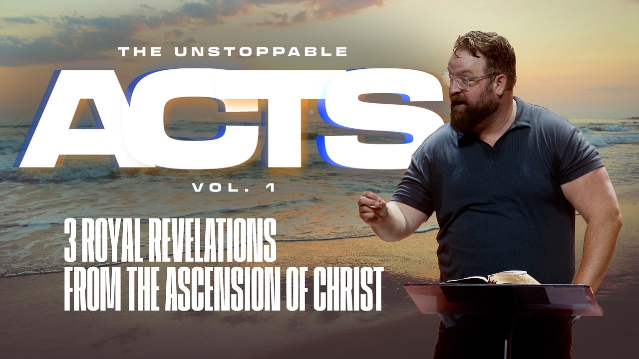 The Unstoppable Acts | 3 Royal Revelations from the Ascension of Christ - Pastor Matt Baker 6-14-26