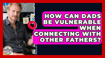How Can Dads Be Vulnerable When Connecting With Other Fathers? - Fatherhood Journey Network
