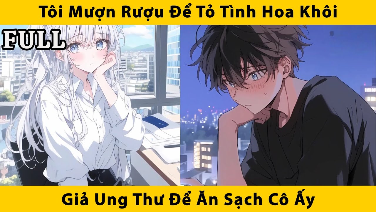 FULL | Tôi mượn rượu để tỏ tình hoa khôi giả ung thư để ăn sạch cô ấy