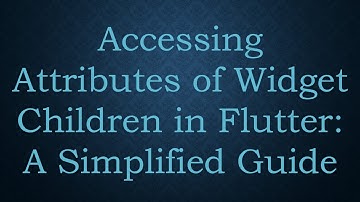 Accessing Attributes of Widget Children in Flutter: A Simplified Guide
