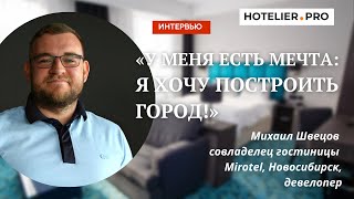 У меня есть мечта: я хочу построить город - Интервью с Михаилом Швецовым, совладельцем отеля Mirotel