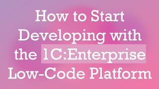 How to Start Developing with the 1C:Enterprise Low-Code Platform