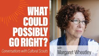 Margaret Wheatley | What Could Possibly Go Right?