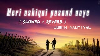 Meri ashiqui pasand aye | slowed & reverb | JUBIN NAUTIYAL | heart touching lofi song |