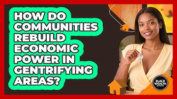 How Do Communities Rebuild Economic Power In Gentrifying Areas? - Black Wealth Estates