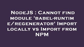 NodeJS : Cannot find module 'babel-runtime/regenerator' Import locally vs Import from NPM