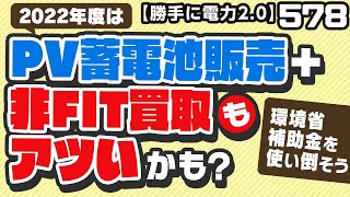 578  2022年度は PV蓄電池販売＋非FIT買取 「も」アツいかも？ 〜環境省補助金を使い倒そう？〜【 勝手に電力2.0】