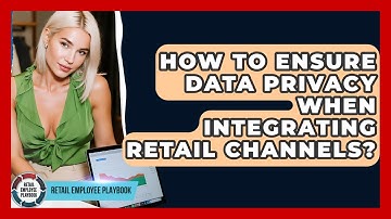 How To Ensure Data Privacy When Integrating Retail Channels? - Retail Employee Playbook