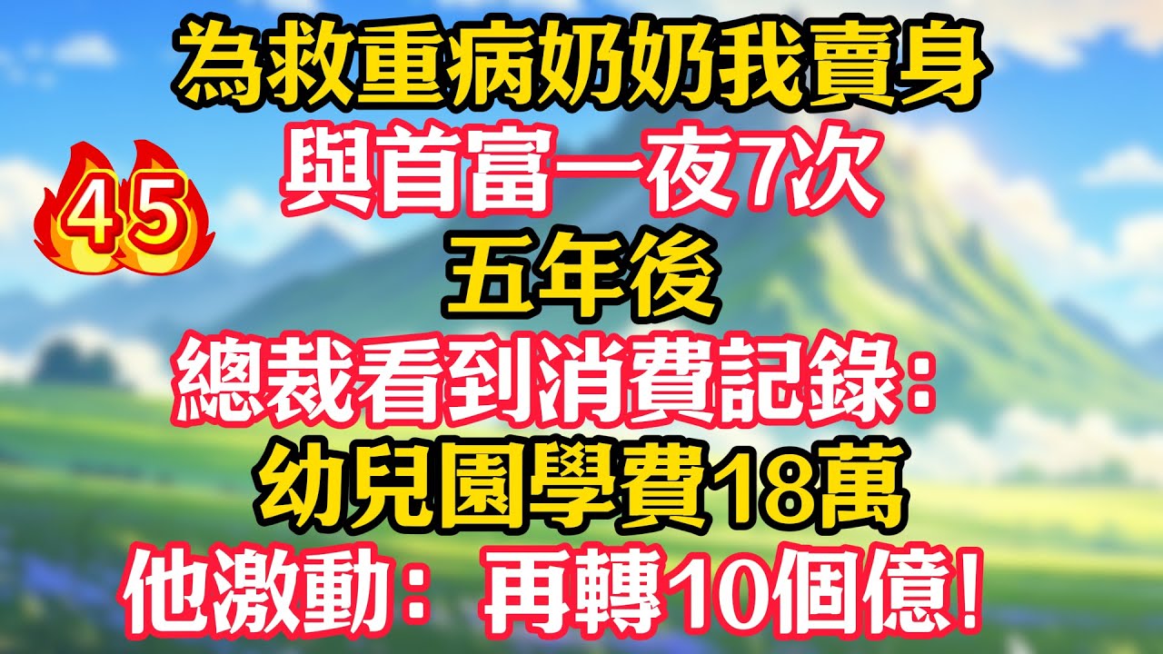 【第45集】為救重病奶奶我賣身與首富一夜7次，五年後，總裁看到消費記錄：幼兒園學費18萬！他激動：再轉10個億！
