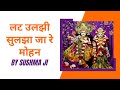 लट उलझी सुलझा जा रे मोहन | Lat Uljhi Suljha Ja Re Mohan | Radha Krishna Bhajan By Sushma Ji