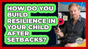 How Do You Build Resilience In Your Child After Setbacks? - Fatherhood Journey Network