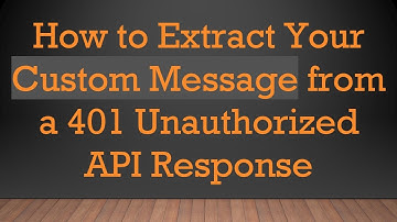 How to Extract Your Custom Message from a 401 Unauthorized API Response