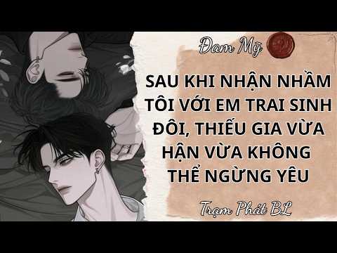 [ĐAM MỸ FULL] SAU KHI NHẬN NHẦM TÔI VỚI EM TRAI SINH ĐÔI, THIẾU GIA VỪA HẬN VỪA KHÔNG THỂ NGỪNG YÊU