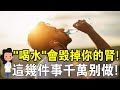 這樣“喝水”會毀掉你的腎？很多人都沒做對，一定有你！