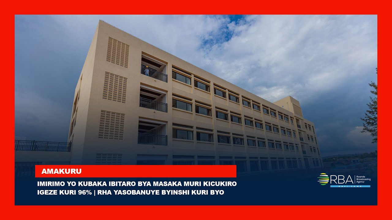 Строительные работы в больнице Масака в Кисукиро достигли 96% | RHA рассказывает об этом подробнее