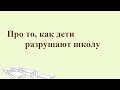 Про то, как дети разрушают школу