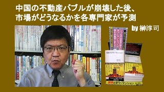 中国の不動産バブルが崩壊した後、市場がどうなるかを各専門家が予測　by 榊淳司